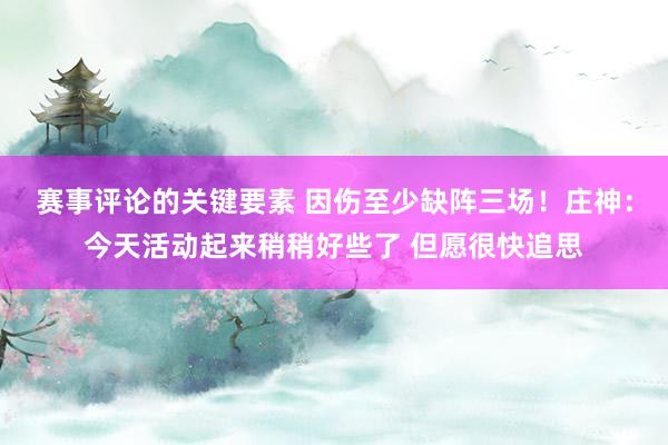 赛事评论的关键要素 因伤至少缺阵三场！庄神：今天活动起来稍稍好些了 但愿很快追思