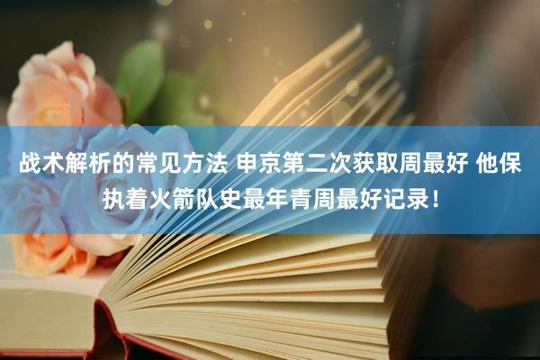 战术解析的常见方法 申京第二次获取周最好 他保执着火箭队史最年青周最好记录！