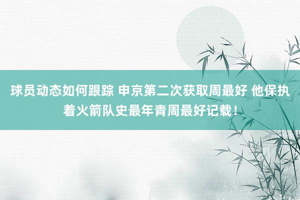 球员动态如何跟踪 申京第二次获取周最好 他保执着火箭队史最年青周最好记载！