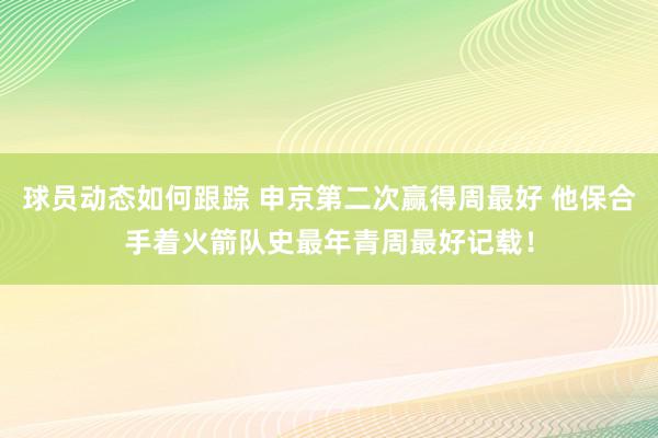 球员动态如何跟踪 申京第二次赢得周最好 他保合手着火箭队史最年青周最好记载！