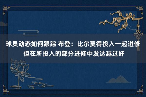 球员动态如何跟踪 布登：比尔莫得投入一起进修 但在所投入的部分进修中发达越过好