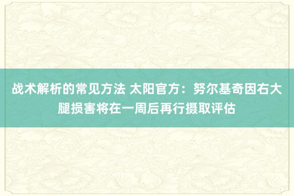 战术解析的常见方法 太阳官方：努尔基奇因右大腿损害将在一周后再行摄取评估